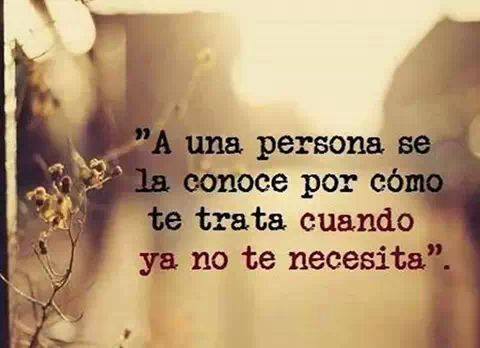 A una persona se la conoce por cómo te trata cuando ya no te necesita.