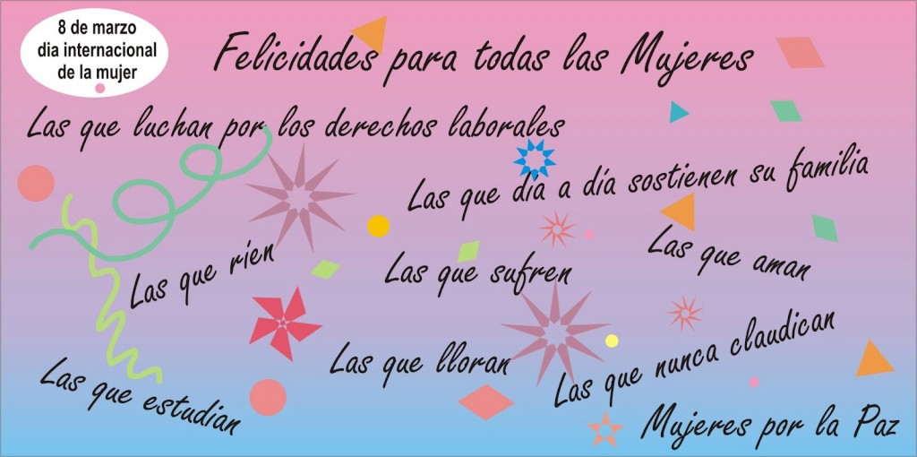 Felicidades para todas las Mujeres. Las que luchan por los derechos laborales. Las que día a día sostienen su familia. Las que ríen. Las que sufren. Las que aman. Las que lloran. Las que nunca claudican. Las que estudian. Mujeres por la Paz. 8 de Marzo Día Internacional de la mujer.