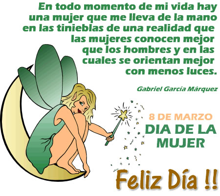 8 de Marzo. Día de la Mujer. Feliz Día!!!. En todo momento de mi vida hay una mujer que me lleva de la mano en las tinieblas de una realidad que las mujeres conocen mejor que los hombres y en las cuales se orientan mejor con menos luces. Gabriel García Márquez