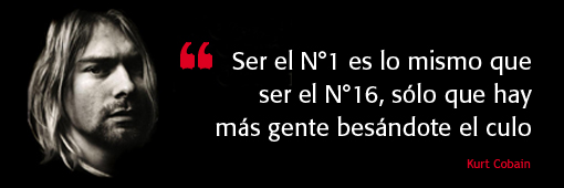 "Ser el Nº 1 es lo mismo que ser el Nº 16, sólo que hay más gente besándote el culo" Kurt Cobain