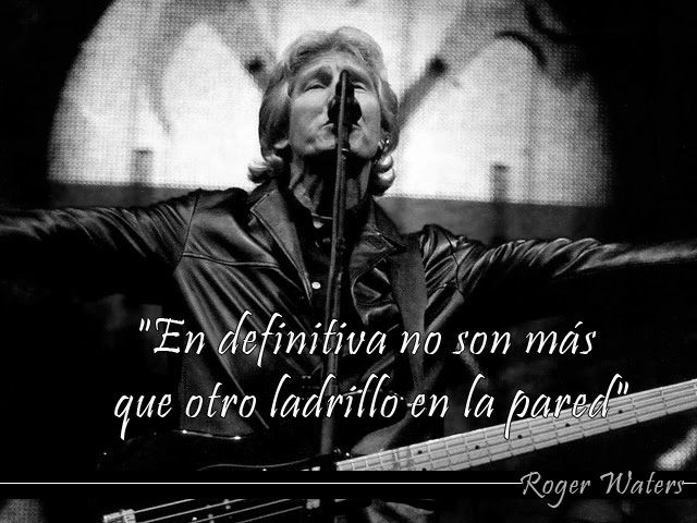 "En definitiva no son más que otro ladrillo en la pared"Roger Waters