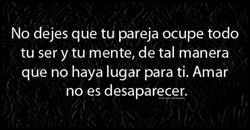 No dejes que tu pareja ocupe todo tu ser y tu mente, de tal manera que no haya lugar para ti. Amar no es desaparecer.