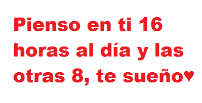 Pienso en ti 16 horas al día y las otras 8, te sueño.