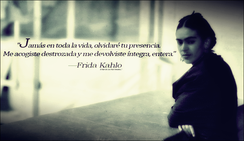 "Jamás en toda la vida, olvidaré tu presencia. Me acogiste destrozada y me devolviste íntegra, entera" Frida Kahlo