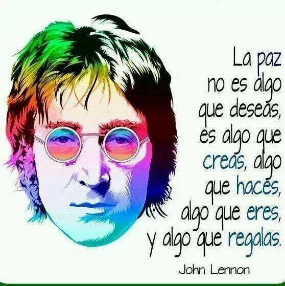 La paz no es algo que deseas, es algo que creas, algo que haces, algo que eres, y algo que regalas. John Lennon