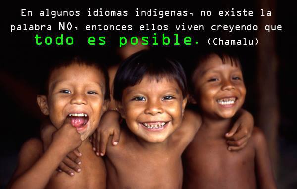 En algunos idiomas indígenas, no existe la palabra No, entonces ellos viven creyendo que todo es posible.