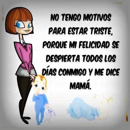 No tengo motivos para estar triste, porque mi felicidad se despierta todos los días conmigo y me dice mamá.