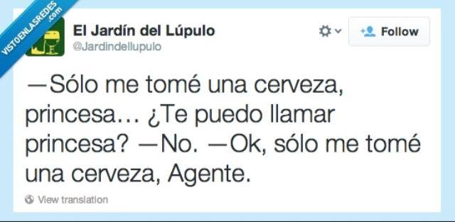 Sólo me tomé una cerveza, princesa...¿Te puedo llamar princesa? No. Ok, sólo me tome una cerveza, Agente.