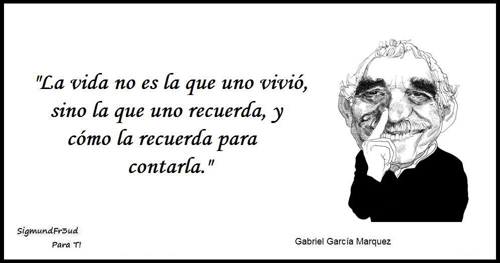 "La vida no es la que uno vivió, sino la que uno recuerda, y cómo la recuerda para contarla" Gabriel García Marquez