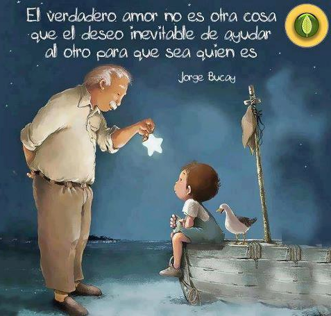 "El verdadero amor no es otra cosa que el deseo inevitable de ayudar al otro para que sea quien es." Jorge Bucay