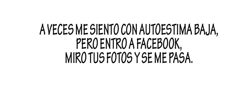 A veces me siento con autoestima baja, pero entro a Facebook, miro tus fotos y se me pasa.