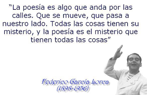 "La poesía es algo que anda por las calles. Que se mueve, que pasa a nuestro lado. Todas las cosas tienen su misterio, y la poesía es el misterio que tienen todas las cosas" Federico García Lorca