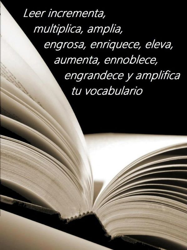 Leer incrementa, multiplica, amplia, engrosa, enriquece, eleva, aumenta, ennoblece, engrandece y amplifica tu vocabulario.