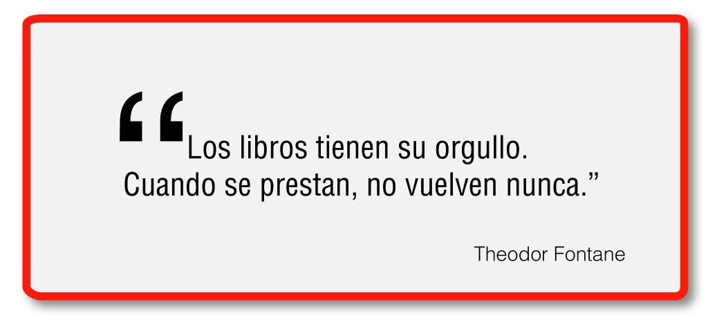 "Los Libros tienen su orgullo. Cuando se prestan, no vuelven nunca" Theodor Fontane