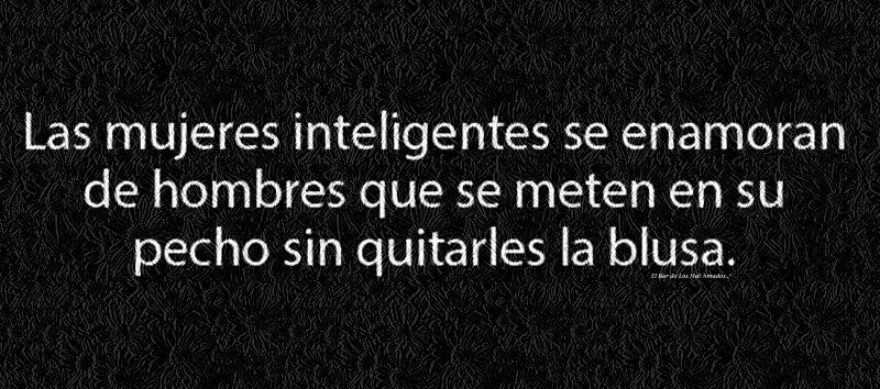 Las mujeres inteligentes se enamoran de hombres que se meten en su pecho sin quitarles la blusa.