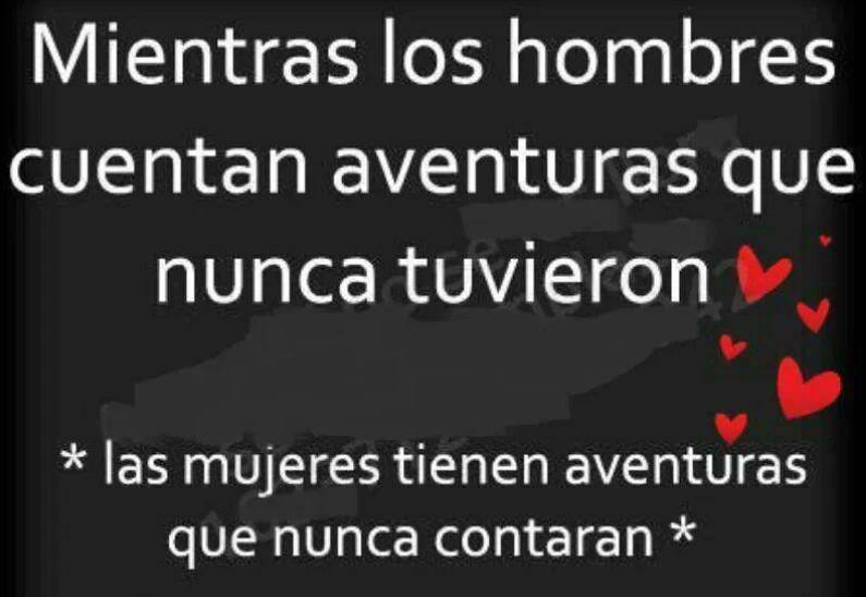 Mientras los hombres cuentan aventuras que nunca tuvieron. Las mujeres tienen aventuras que nunca contarán.