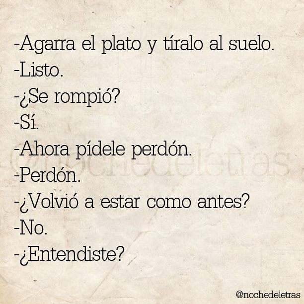 Agarra el plato y tíralo al suelo. Listo. ¿Se rompió? Sí. Ahora pídele perdón. Perdón. ¿Volvió a estar como antes? No. ¿Entendiste?