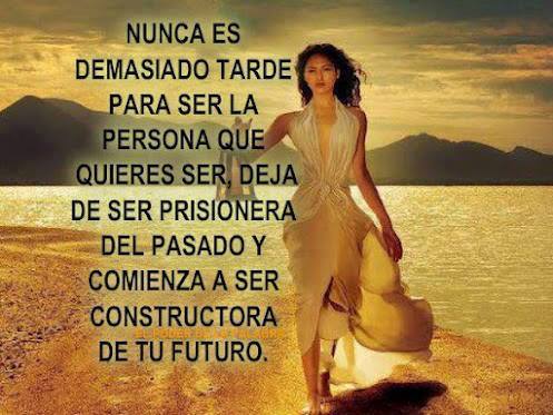 Nunca es demasiado tarde para ser la persona que quieres ser, deja de ser prisionera del pasado y comienza a ser constructora de tu futuro.