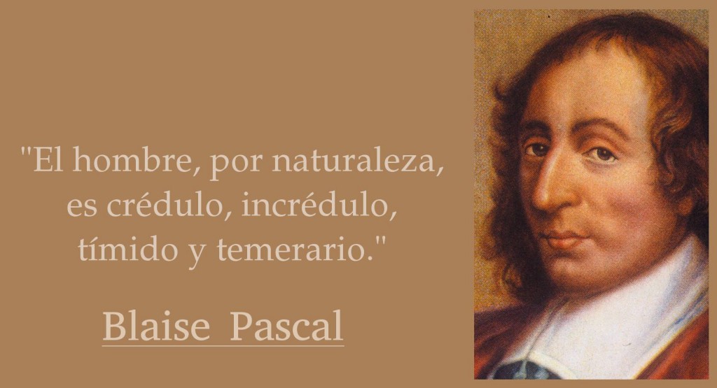 "El hombre, por naturaleza, es crédulo, incrédulo, tímido y temerario" Blaise Pascal