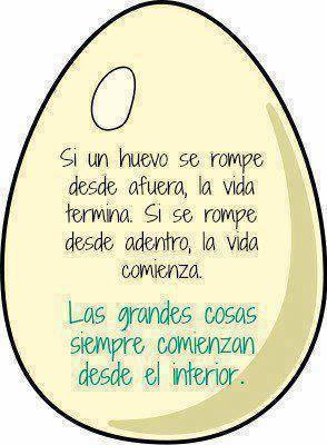 Si un huevo se rompe desde afuera, la vida termina. Si se rompe desde adentro, la vida comienza. Las grandes cosas siempre comienzan desde el interior.