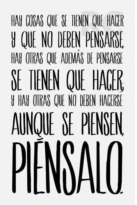 Hay cosas que se tienen que hacer y que no deben pensarse, hay otras que además de pensarse se tienen que hacer, y hay otras que no deben hacerse aunque se piensen. Piénsalo.