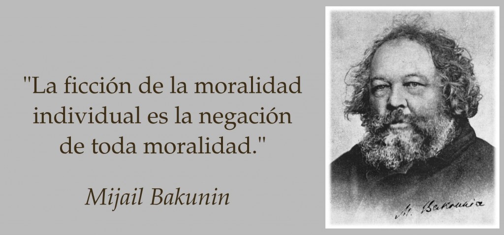 "La Ficción de la moralidad individual es la negación de toda moralidad" Mijail Bakunin