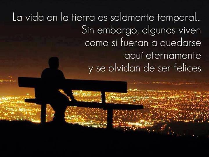 La vida en la tierra es solamente temporal. Sin embargo, algunos viven como si fueran a quedarse aquí eternamente y se olvidan de ser felices.