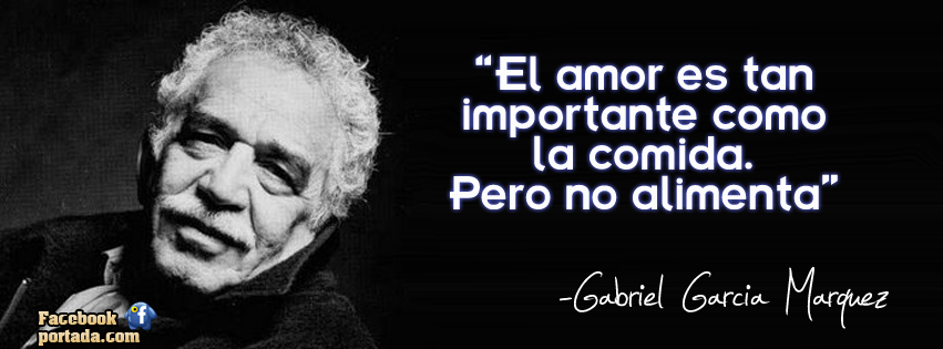 El amor es tan importante como la comida. Pero no alimenta. Gabriel García Márquez