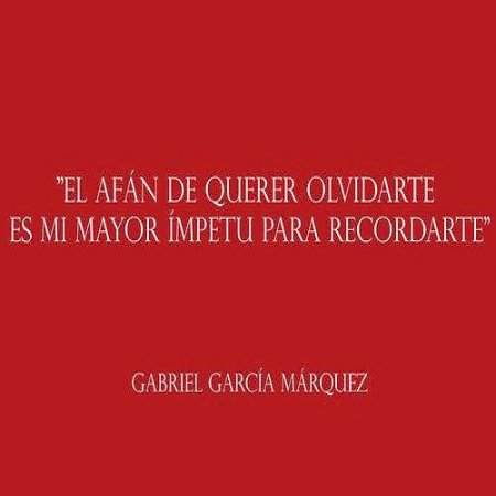 "El afán de querer olvidarte es mi mayor ímpetu para recordarte" Gabriel García Márquez