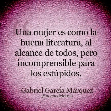 Una mujer es como la buena literatura, al alcance de todos, pero incomprensible para los estúpidos. Gabriel García Márquez