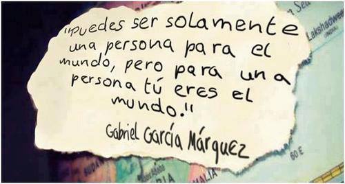 "Puedes ser solamente una persona para el mundo, pero para una persona tú eres el mundo" Gabriel García Márquez