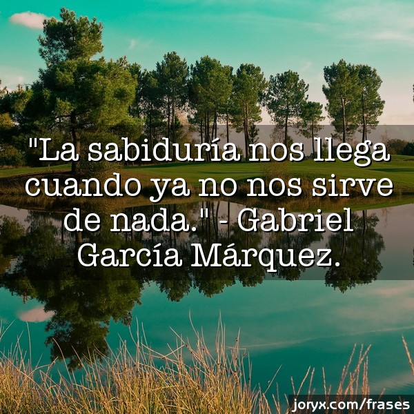 "La sabiduría nos llega cuando ya nos sirve de nada" Gabriel García Márquez