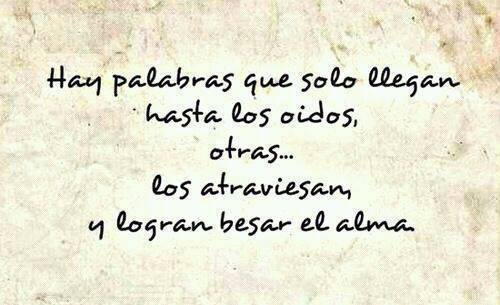 Hay palabras que solo llegan hasta los oídos, otras... los atraviesan y logran besar el alma.