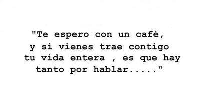 "Te espero con un café, y si vienes trae contigo tu vida entera, es que tanto por hablar...."