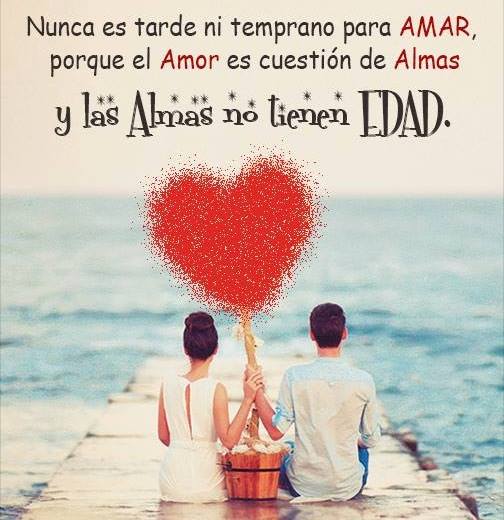 Nunca es tarde ni temprano para Amar, porque el Amor es cuestión de Almas y las Almas no tienen Edad.