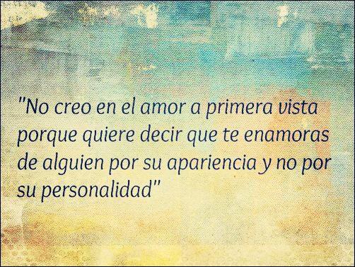 No creo en el amor a primera vista porque quiere decir que te enamoras de alguien por su apariencia y no por su personalidad.