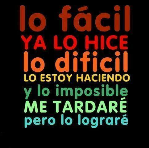 Lo fácil ya lo hice. Lo difícil lo estoy haciendo y lo imposible me tardaré pero lo lograré.