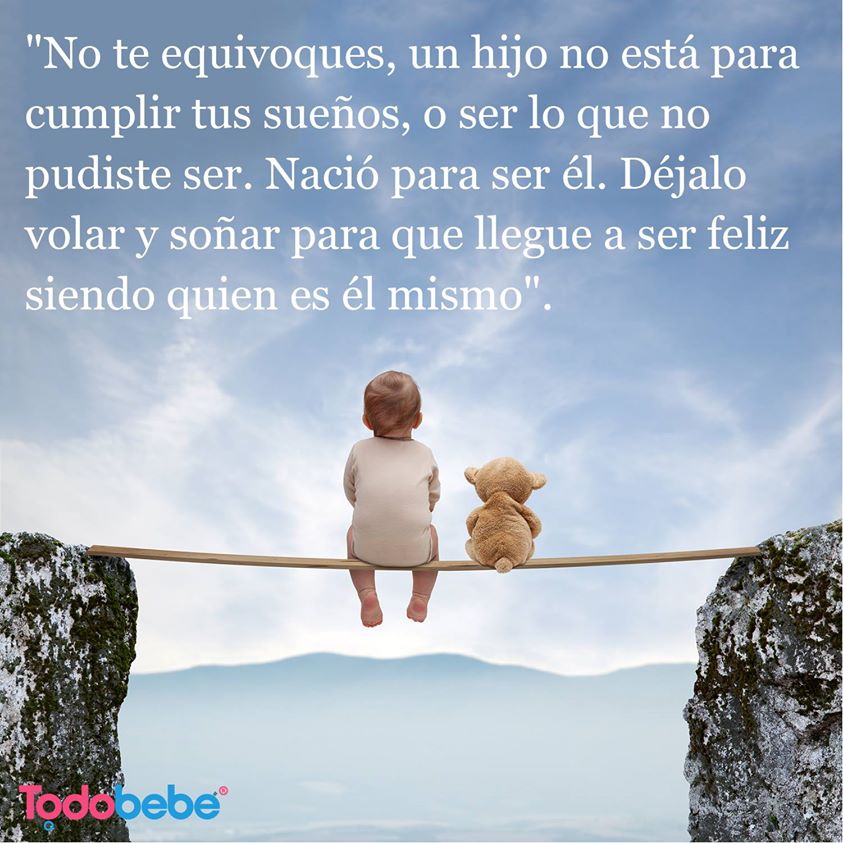 No te equivoques, un hijo no está para cumplir tus sueños, o ser lo que no pudiste ser. Nació para ser él. Déjalo volar y soñar para que llegue a ser feliz siendo quien es él mismo.