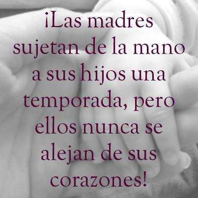 ¡¡¡Las madres sujetan de la mano a sus hijos una temporada, pero ellos nunca se alejan de sus corazones.!!!