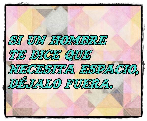 Si un hombre te dice que necesita espacio, déjalo fuera.