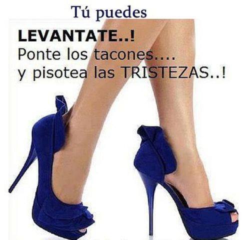 Tú puedes. Levantate..! Ponte los tacones... y pisotea las Tristezas...!