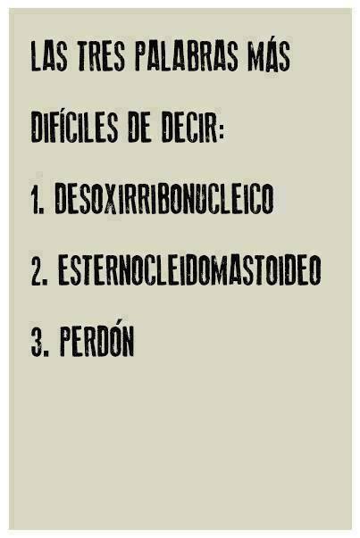 Las tres palabras más difíciles de decir: 1. Desoxirribonucleico. 2. Esternocleidomastoideo. 3. Perdón