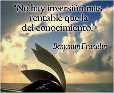 "No hay inversión más rentable que la del conocimiento" Benjamín Franklin