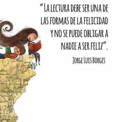 "La lectura debe ser una de las formas de la felicidad y no se puede obligar a nadie a ser feliz" Jorge Luis Borges