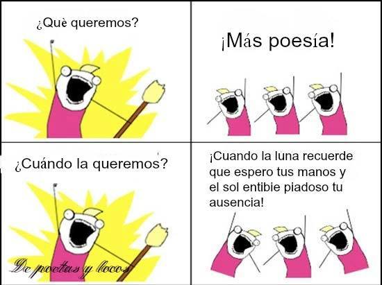 ¿Qué queremos? ¡Más Poesía! ¿Cuándo la queremos? ¡Cuando la luna recuerde que espero tus manos y el sol intibie piadoso tu ausencia!