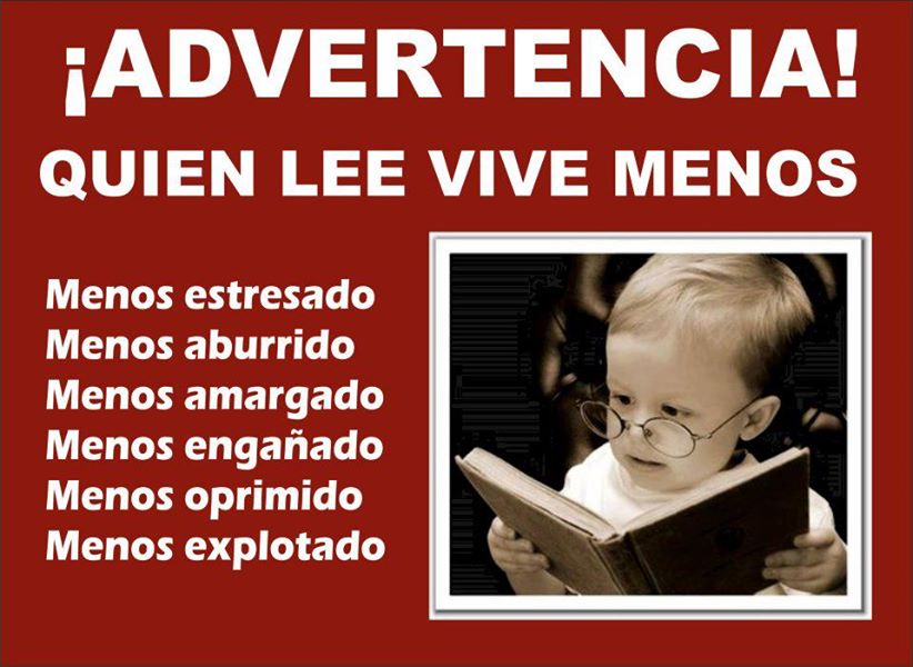 ¡Advertencia! Quien lee vive menos. Menos estresado. Menos aburrido. Menos amargado. Menos engañado. Menos oprimido. Menos explotado.