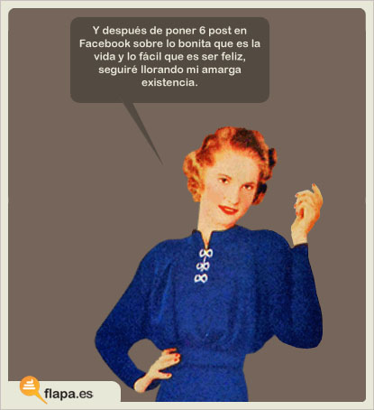 Y después de poner 6 post en Facebook sobre lo bonita que es la vida y lo fácil que es ser feliz, seguiré llorando mi amarga existencia.