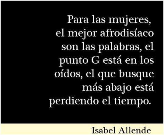 Para las mujeres, el mejor afrodisíaco son las palabras, el punto G está en los oídos, el que busque más abajo está perdiendo el tiempo. Isabel Allende