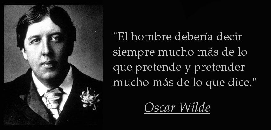 "El hombre debería decir siempre mucho más de lo que pretende y pretender mucho más de lo que dice" Oscar Wilde