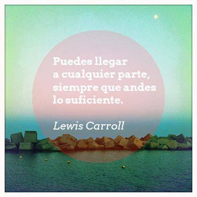 "Puedes llegar a cualquier parte, siempre que andes lo suficiente." Lewis Carroll